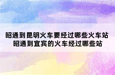 昭通到昆明火车要经过哪些火车站 昭通到宜宾的火车经过哪些站